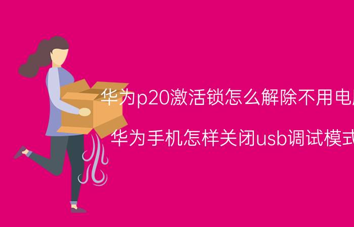 华为p20激活锁怎么解除不用电脑 华为手机怎样关闭usb调试模式？